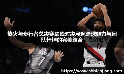 热火与步行者总决赛巅峰对决展现篮球魅力与团队精神的完美结合